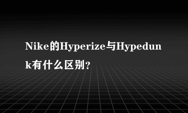 Nike的Hyperize与Hypedunk有什么区别？