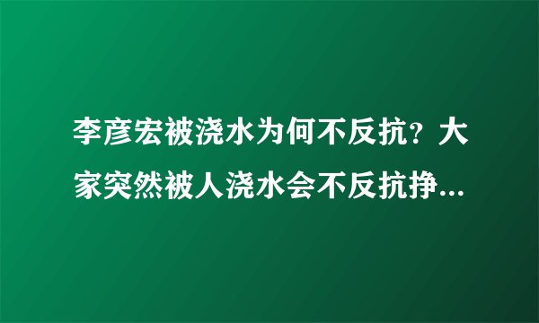 李彦宏被浇水为何不反抗？大家突然被人浇水会不反抗挣扎而低头承受吗？