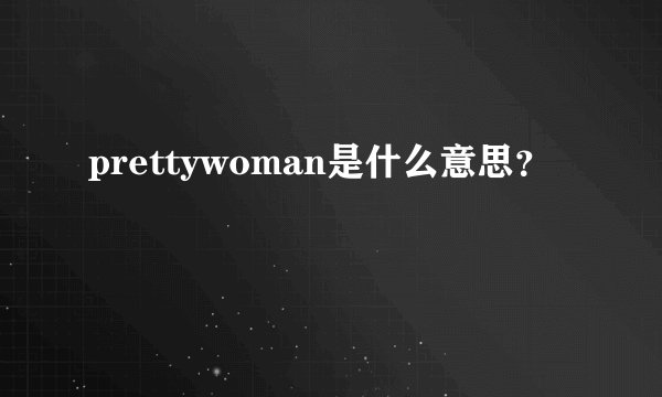 prettywoman是什么意思？