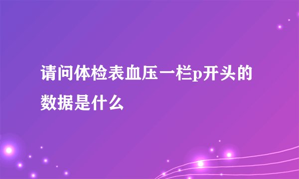 请问体检表血压一栏p开头的数据是什么