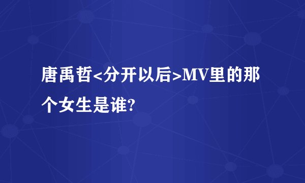 唐禹哲<分开以后>MV里的那个女生是谁?