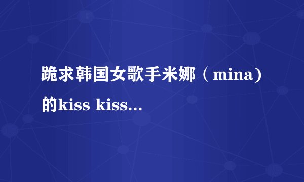 跪求韩国女歌手米娜（mina)的kiss kiss歌曲的歌词！！