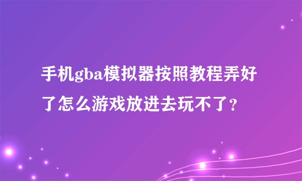 手机gba模拟器按照教程弄好了怎么游戏放进去玩不了？