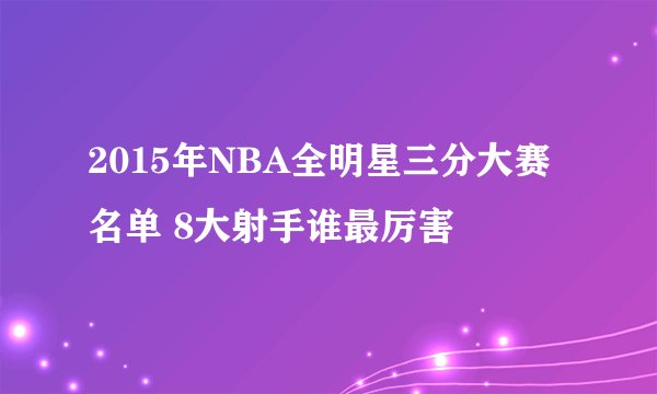 2015年NBA全明星三分大赛名单 8大射手谁最厉害