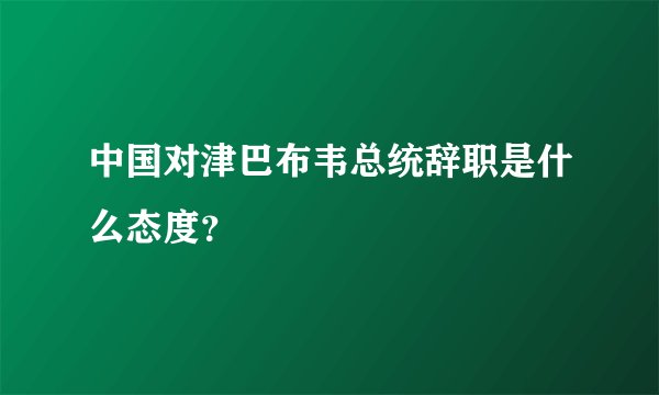中国对津巴布韦总统辞职是什么态度？