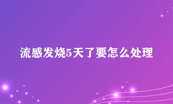 流感发烧5天了要怎么处理