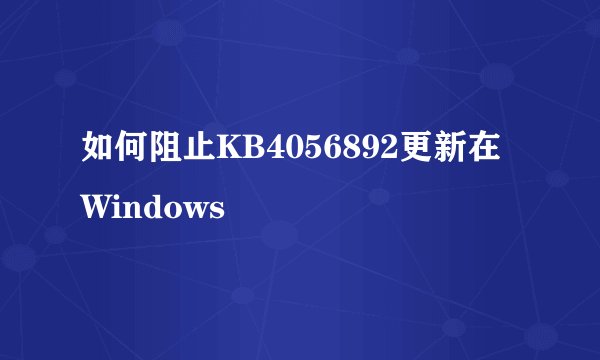 如何阻止KB4056892更新在Windows