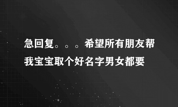 急回复。。。希望所有朋友帮我宝宝取个好名字男女都要