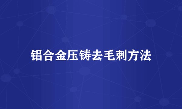 铝合金压铸去毛刺方法
