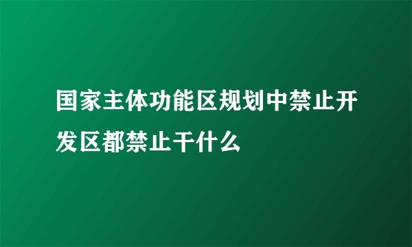 国家主体功能区规划中禁止开发区都禁止干什么