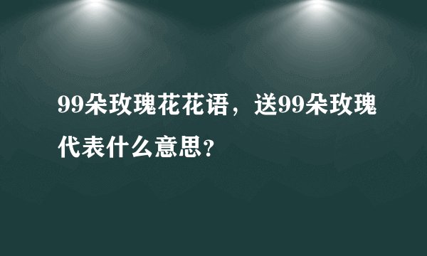99朵玫瑰花花语，送99朵玫瑰代表什么意思？