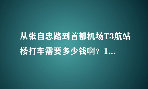 从张自忠路到首都机场T3航站楼打车需要多少钱啊？11：05的飞机几点出发合适？
