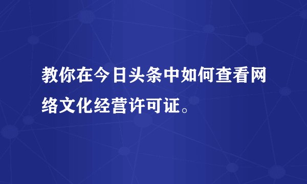 教你在今日头条中如何查看网络文化经营许可证。
