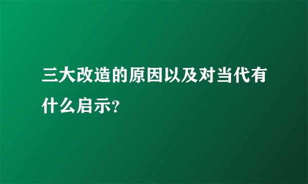三大改造的原因以及对当代有什么启示？