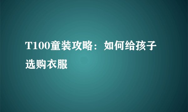 T100童装攻略：如何给孩子选购衣服