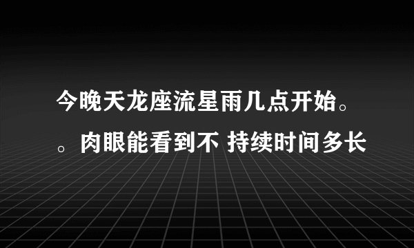 今晚天龙座流星雨几点开始。。肉眼能看到不 持续时间多长