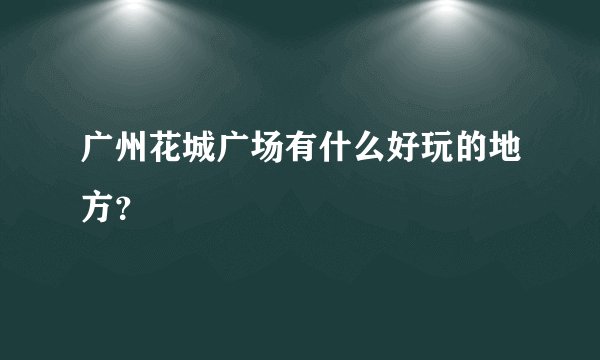 广州花城广场有什么好玩的地方？