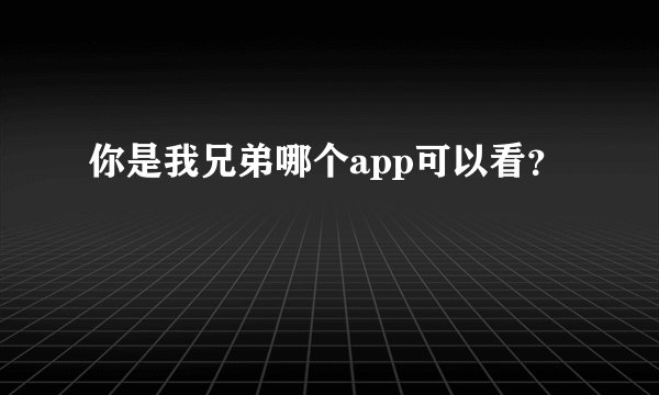 你是我兄弟哪个app可以看？