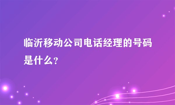 临沂移动公司电话经理的号码是什么？