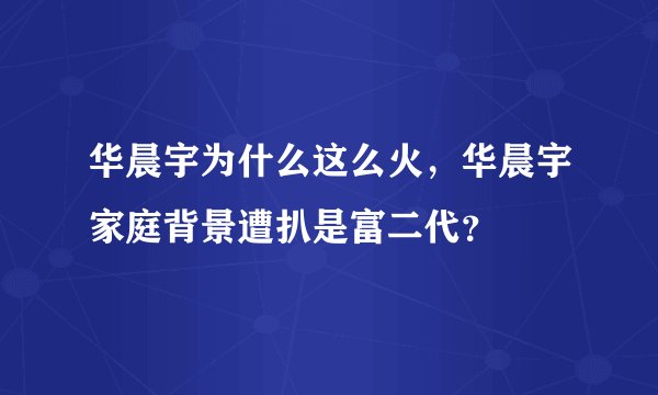 华晨宇为什么这么火，华晨宇家庭背景遭扒是富二代？
