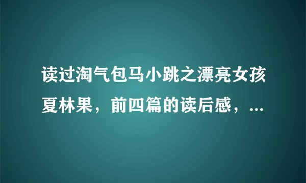 读过淘气包马小跳之漂亮女孩夏林果，前四篇的读后感，要400字，谁帮我写大概写一下