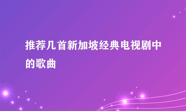推荐几首新加坡经典电视剧中的歌曲