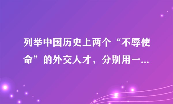 列举中国历史上两个“不辱使命”的外交人才，分别用一句话概括他们的主要事迹。