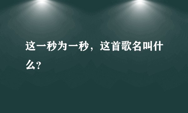 这一秒为一秒，这首歌名叫什么？