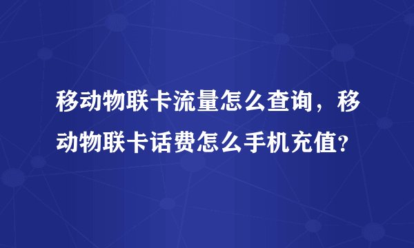 移动物联卡流量怎么查询，移动物联卡话费怎么手机充值？