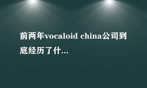前两年vocaloid china公司到底经历了什么？ 怎么有人说停运了？ 可现在旗下的洛天依