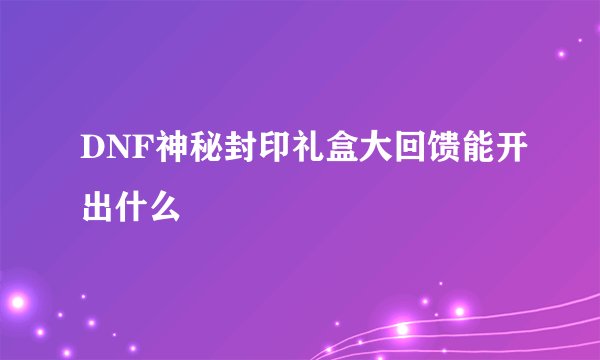 DNF神秘封印礼盒大回馈能开出什么