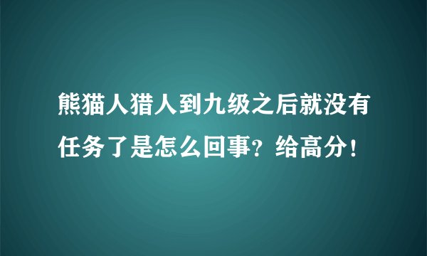 熊猫人猎人到九级之后就没有任务了是怎么回事？给高分！