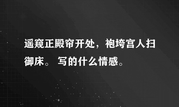 遥窥正殿帘开处，袍垮宫人扫御床。 写的什么情感。