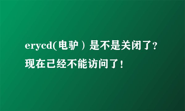 erycd(电驴）是不是关闭了？现在己经不能访问了！