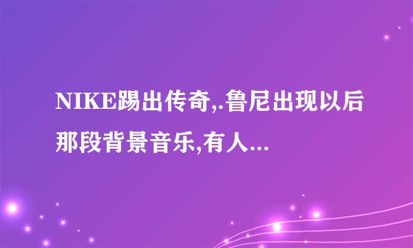 NIKE踢出传奇,.鲁尼出现以后那段背景音乐,有人知道叫什么不,