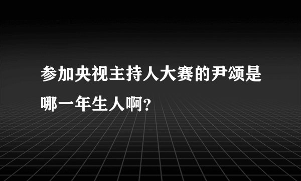 参加央视主持人大赛的尹颂是哪一年生人啊？