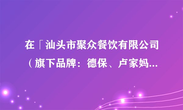 在「汕头市聚众餐饮有限公司（旗下品牌：德保、卢家妈妈）」工作或实习是一种怎样的体验？