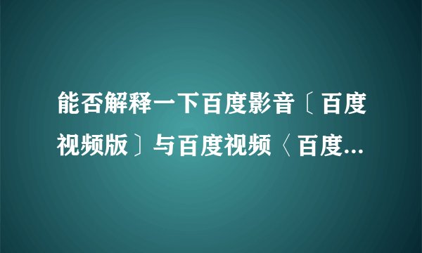 能否解释一下百度影音〔百度视频版〕与百度视频〈百度影音版〉有什么实质性区别？