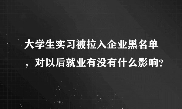 大学生实习被拉入企业黑名单，对以后就业有没有什么影响？