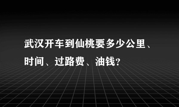 武汉开车到仙桃要多少公里、时间、过路费、油钱？