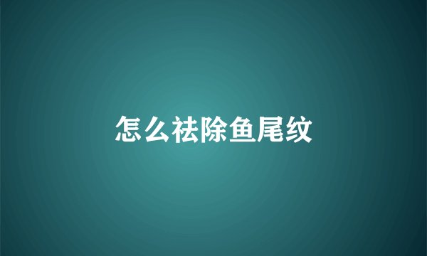 怎么祛除鱼尾纹