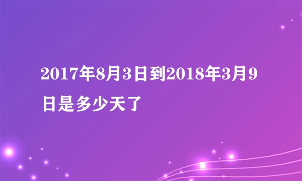 2017年8月3日到2018年3月9日是多少天了