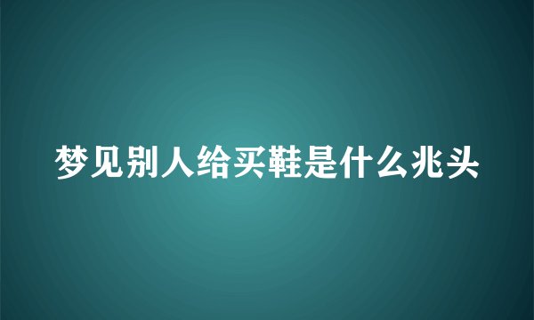 梦见别人给买鞋是什么兆头