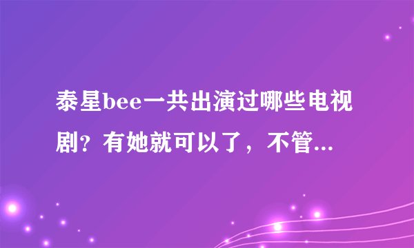 泰星bee一共出演过哪些电视剧？有她就可以了，不管男主角。那pong一共有哪些呢？只要有他就可以了！