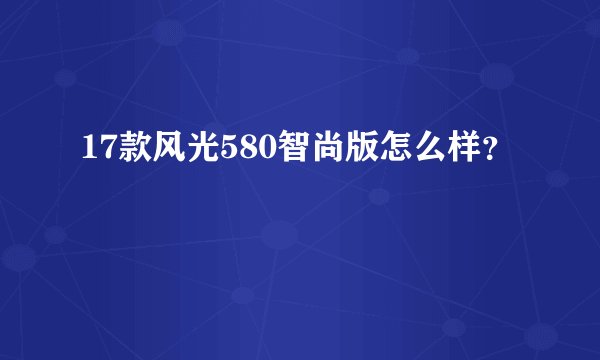 17款风光580智尚版怎么样？