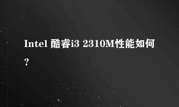 Intel 酷睿i3 2310M性能如何？