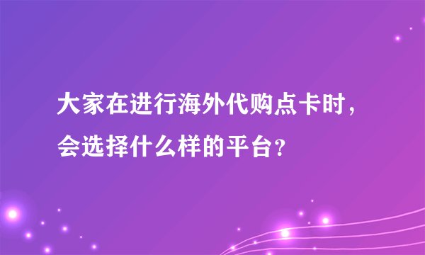 大家在进行海外代购点卡时，会选择什么样的平台？