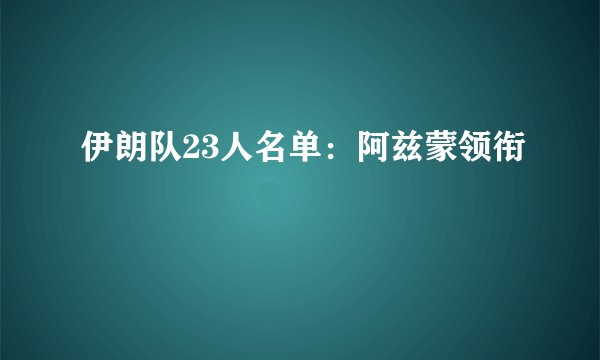 伊朗队23人名单：阿兹蒙领衔