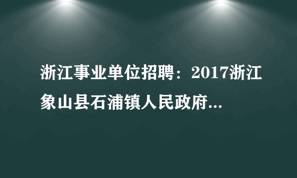 浙江事业单位招聘：2017浙江象山县石浦镇人民政府招聘编制外人员5人公告