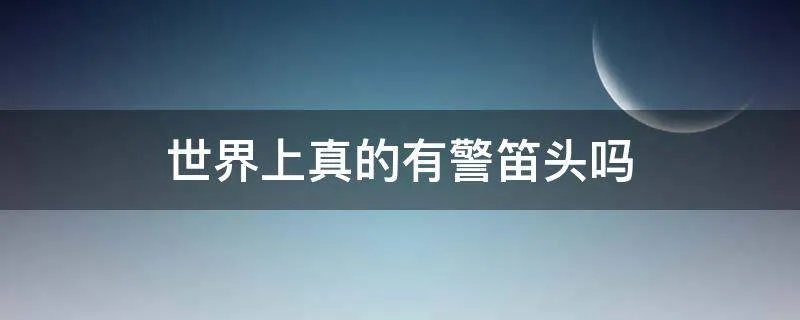 世界上真的有警笛头吗